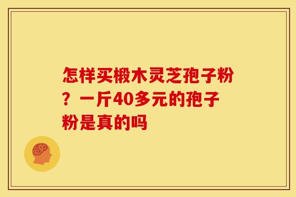 怎样买椴木灵芝孢子粉？一斤40多元的孢子粉是真的吗