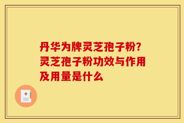 丹华为牌灵芝孢子粉?灵芝孢子粉功效与作用及用量是什么 丹华为牌灵芝孢子粉?灵芝孢子粉功效与作用及用量是什么