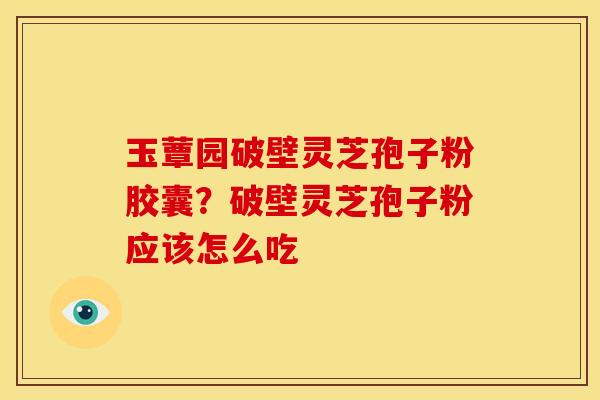 玉蕈园破壁灵芝孢子粉胶囊？破壁灵芝孢子粉应该怎么吃