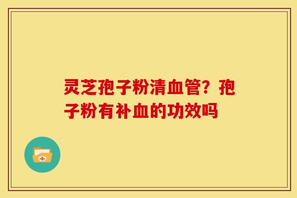 灵芝孢子粉清?孢子粉有补的功效吗 灵芝孢子粉清?孢子粉有补的功效吗