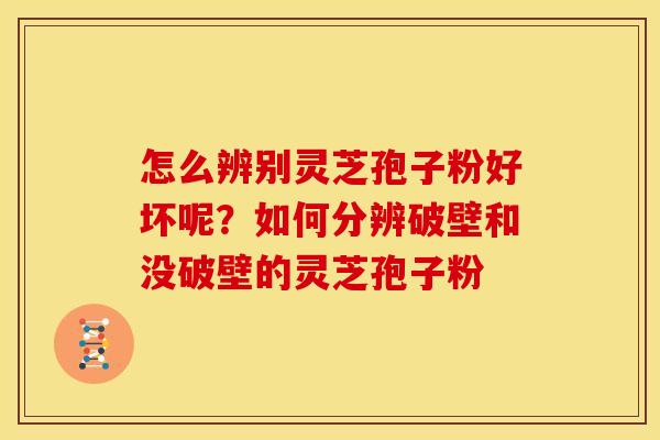 怎么辨别灵芝孢子粉好坏呢?如何分辨破壁和没破壁的灵芝孢子粉 怎么辨别灵芝孢子粉好坏呢?如何分辨破壁和没破壁的灵芝孢子粉