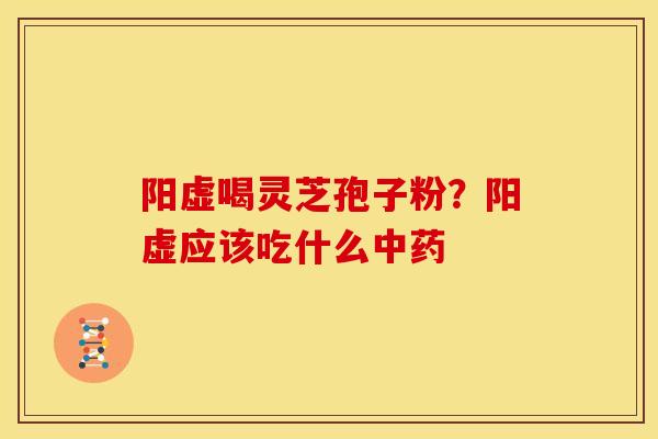 阳虚喝灵芝孢子粉?阳虚应该吃什么 阳虚喝灵芝孢子粉?阳虚应该吃什么