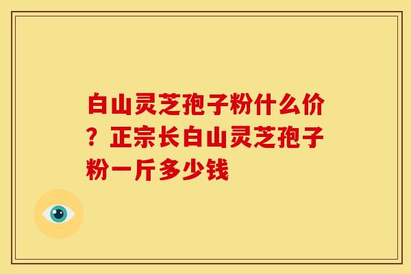 白山灵芝孢子粉什么价?正宗长白山灵芝孢子粉一斤多少钱 白山灵芝孢子粉什么价?正宗长白山灵芝孢子粉一斤多少钱