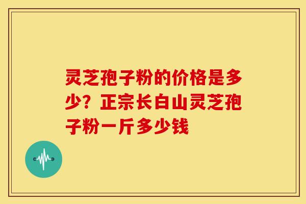 灵芝孢子粉的价格是多少?正宗长白山灵芝孢子粉一斤多少钱 灵芝孢子粉的价格是多少?正宗长白山灵芝孢子粉一斤多少钱