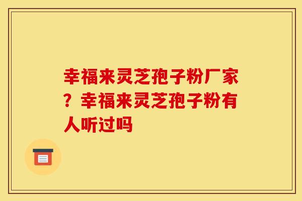 幸福来灵芝孢子粉厂家？幸福来灵芝孢子粉有人听过吗