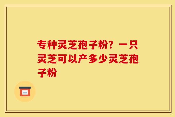 专种灵芝孢子粉?一只灵芝可以产多少灵芝孢子粉 专种灵芝孢子粉?一只灵芝可以产多少灵芝孢子粉