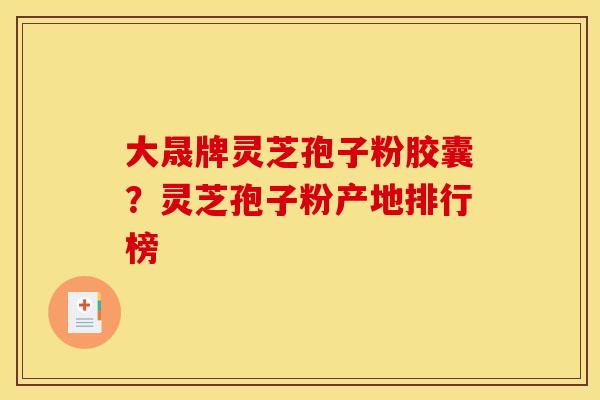 大晟牌灵芝孢子粉胶囊?灵芝孢子粉产地排行榜 大晟牌灵芝孢子粉胶囊?灵芝孢子粉产地排行榜