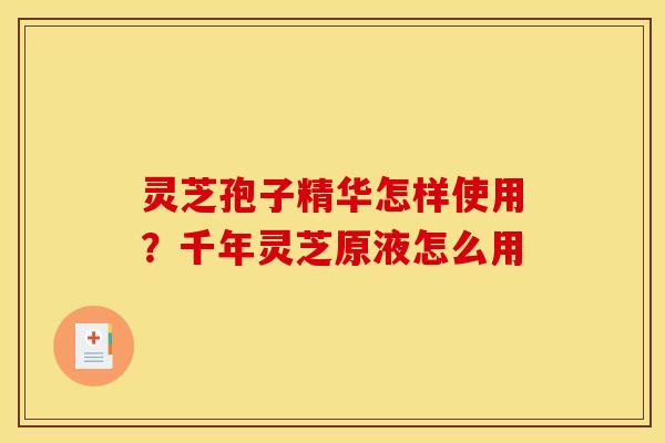 灵芝孢子精华怎样使用?千年灵芝原液怎么用 灵芝孢子精华怎样使用?千年灵芝原液怎么用