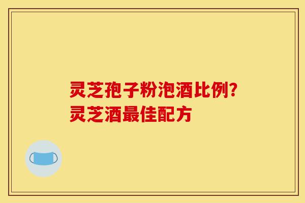 灵芝孢子粉泡酒比例?灵芝酒佳配方 灵芝孢子粉泡酒比例?灵芝酒佳配方