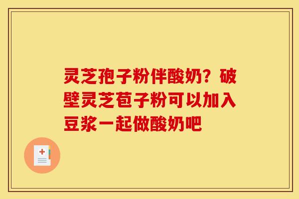 灵芝孢子粉伴酸奶?破壁灵芝苞子粉可以加入豆浆一起做酸奶吧 灵芝孢子粉伴酸奶?破壁灵芝苞子粉可以加入豆浆一起做酸奶吧