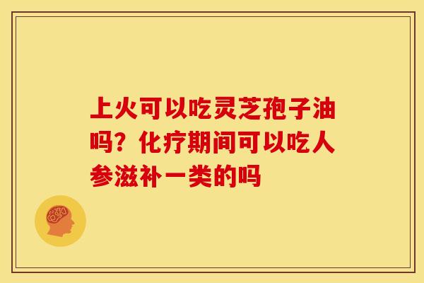 上火可以吃灵芝孢子油吗?期间可以吃人参滋补一类的吗 上火可以吃灵芝孢子油吗?期间可以吃人参滋补一类的吗