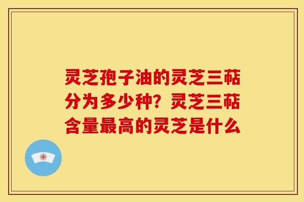 灵芝孢子油的灵芝三萜分为多少种?灵芝三萜含量高的灵芝是什么 灵芝孢子油的灵芝三萜分为多少种?灵芝三萜含量高的灵芝是什么