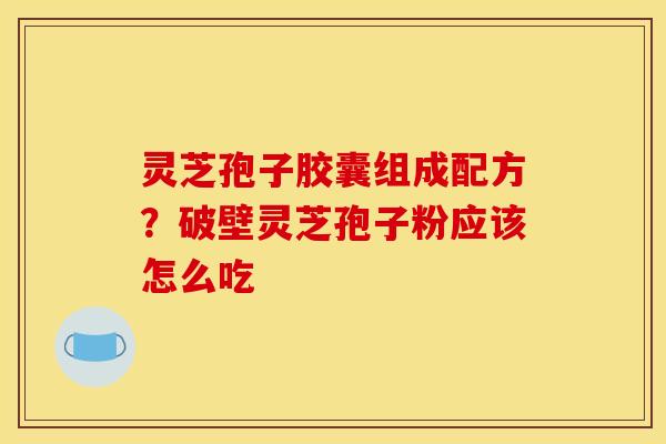 灵芝孢子胶囊组成配方?破壁灵芝孢子粉应该怎么吃 灵芝孢子胶囊组成配方?破壁灵芝孢子粉应该怎么吃