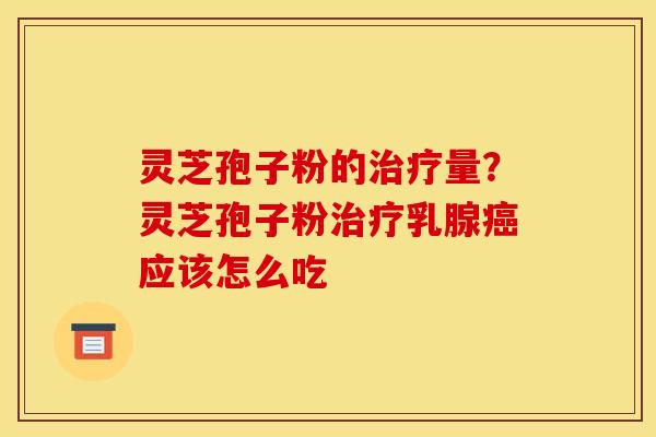 灵芝孢子粉的量?灵芝孢子粉乳腺应该怎么吃 灵芝孢子粉的量?灵芝孢子粉乳腺应该怎么吃