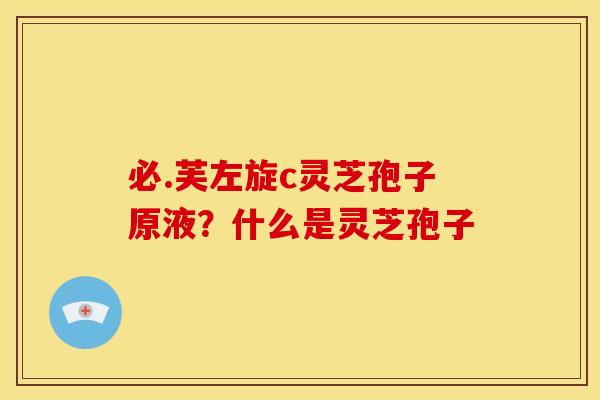 必.芙左旋c灵芝孢子原液?什么是灵芝孢子 必.芙左旋c灵芝孢子原液?什么是灵芝孢子