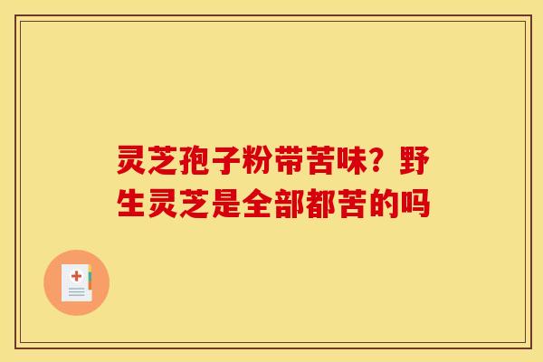 灵芝孢子粉带苦味?野生灵芝是全部都苦的吗 灵芝孢子粉带苦味?野生灵芝是全部都苦的吗