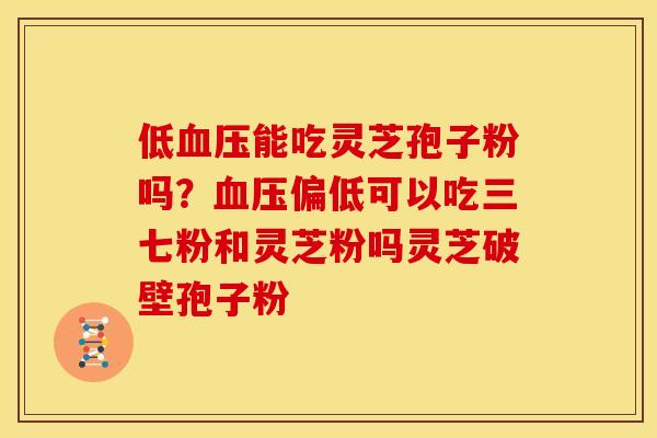 低能吃灵芝孢子粉吗?偏低可以吃三七粉和灵芝粉吗灵芝破壁孢子粉 低能吃灵芝孢子粉吗?偏低可以吃三七粉和灵芝粉吗灵芝破壁孢子粉