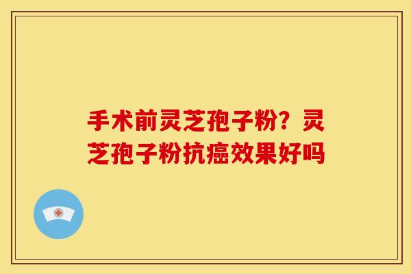 手术前灵芝孢子粉?灵芝孢子粉抗效果好吗 手术前灵芝孢子粉?灵芝孢子粉抗效果好吗