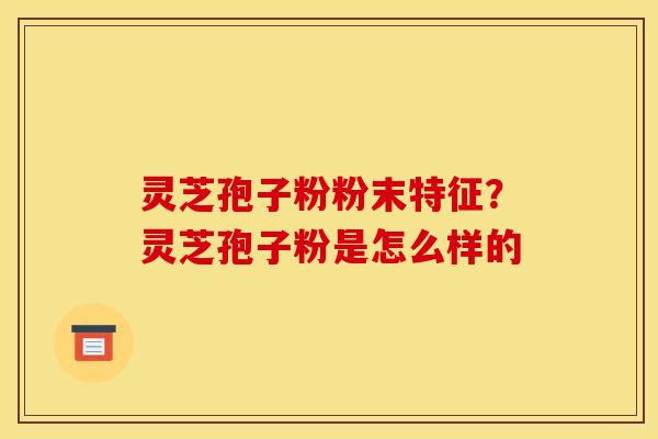 灵芝孢子粉粉末特征?灵芝孢子粉是怎么样的 灵芝孢子粉粉末特征?灵芝孢子粉是怎么样的