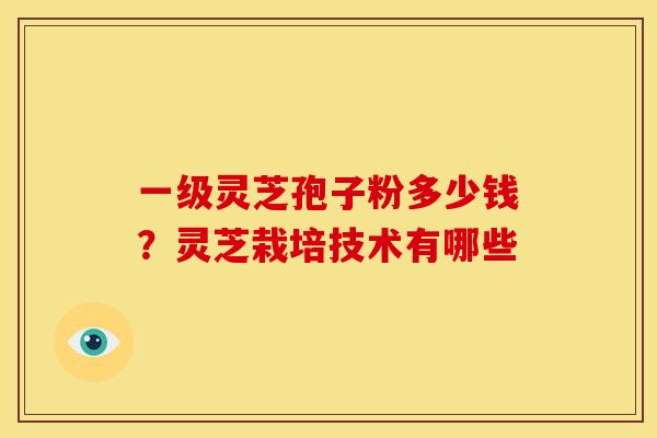 一级灵芝孢子粉多少钱?灵芝栽培技术有哪些 一级灵芝孢子粉多少钱?灵芝栽培技术有哪些