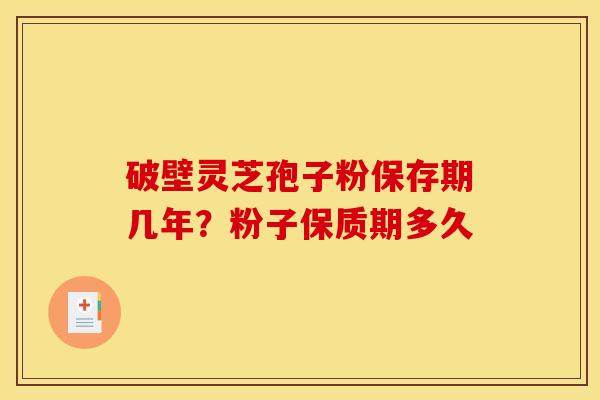 破壁灵芝孢子粉保存期几年?粉子保质期多久 破壁灵芝孢子粉保存期几年?粉子保质期多久