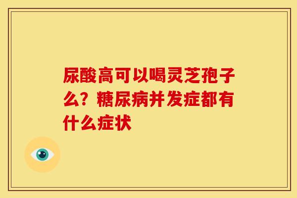 尿酸高可以喝灵芝孢子么?并发症都有什么症状 尿酸高可以喝灵芝孢子么?并发症都有什么症状