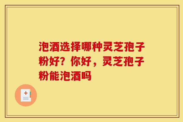 泡酒选择哪种灵芝孢子粉好？你好，灵芝孢子粉能泡酒吗
