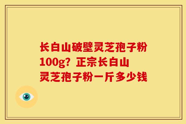 长白山破壁灵芝孢子粉100g?正宗长白山灵芝孢子粉一斤多少钱 长白山破壁灵芝孢子粉100g?正宗长白山灵芝孢子粉一斤多少钱