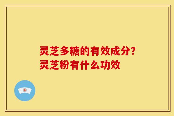 灵芝多糖的有效成分?灵芝粉有什么功效 灵芝多糖的有效成分?灵芝粉有什么功效