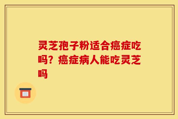 灵芝孢子粉适合症吃吗?症人能吃灵芝吗 灵芝孢子粉适合症吃吗?症人能吃灵芝吗