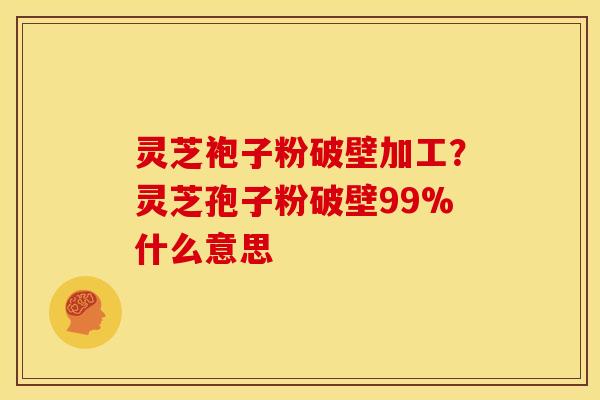 灵芝袍子粉破壁加工?灵芝孢子粉破壁99%什么意思 灵芝袍子粉破壁加工?灵芝孢子粉破壁99%什么意思