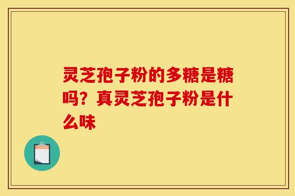 灵芝孢子粉的多糖是糖吗?真灵芝孢子粉是什么味 灵芝孢子粉的多糖是糖吗?真灵芝孢子粉是什么味