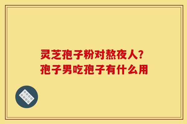 灵芝孢子粉对熬夜人?孢子男吃孢子有什么用 灵芝孢子粉对熬夜人?孢子男吃孢子有什么用