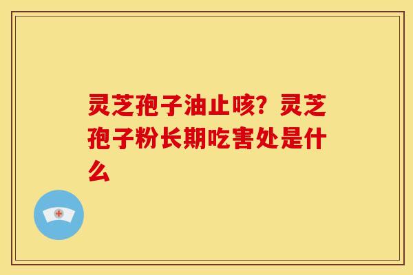 灵芝孢子油止咳?灵芝孢子粉长期吃害处是什么 灵芝孢子油止咳?灵芝孢子粉长期吃害处是什么