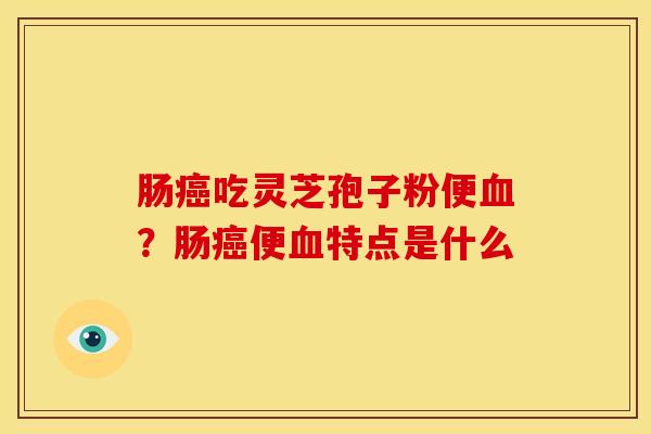 肠吃灵芝孢子粉便？肠便特点是什么
