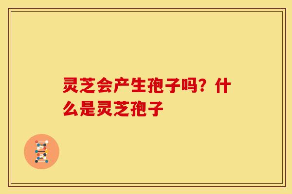 灵芝会产生孢子吗?什么是灵芝孢子 灵芝会产生孢子吗?什么是灵芝孢子