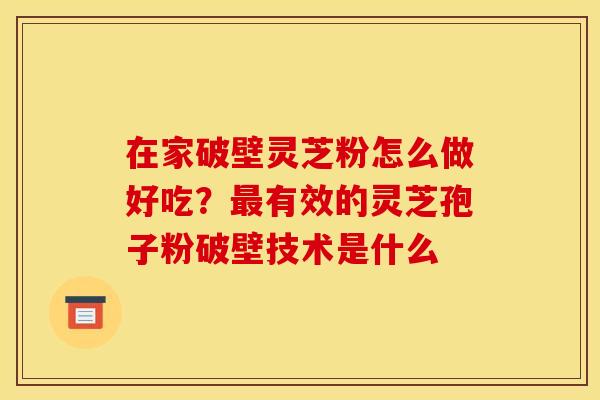 在家破壁灵芝粉怎么做好吃?有效的灵芝孢子粉破壁技术是什么 在家破壁灵芝粉怎么做好吃?有效的灵芝孢子粉破壁技术是什么