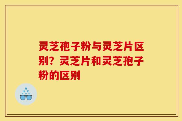灵芝孢子粉与灵芝片区别？灵芝片和灵芝孢子粉的区别