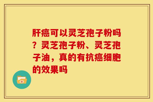 可以灵芝孢子粉吗？灵芝孢子粉、灵芝孢子油，真的有抗细胞的效果吗