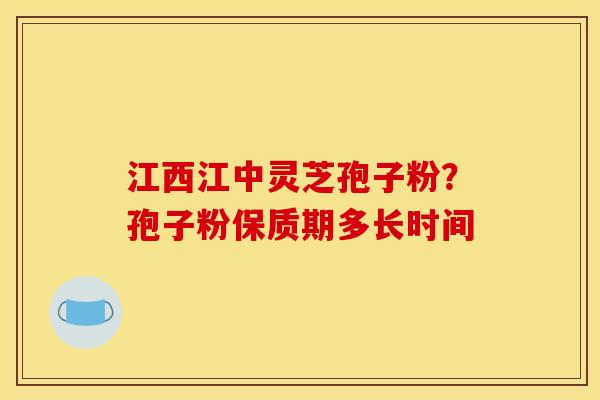 江西江中灵芝孢子粉?孢子粉保质期多长时间 江西江中灵芝孢子粉?孢子粉保质期多长时间