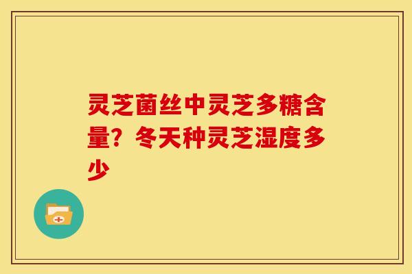 灵芝菌丝中灵芝多糖含量?冬天种灵芝湿度多少 灵芝菌丝中灵芝多糖含量?冬天种灵芝湿度多少