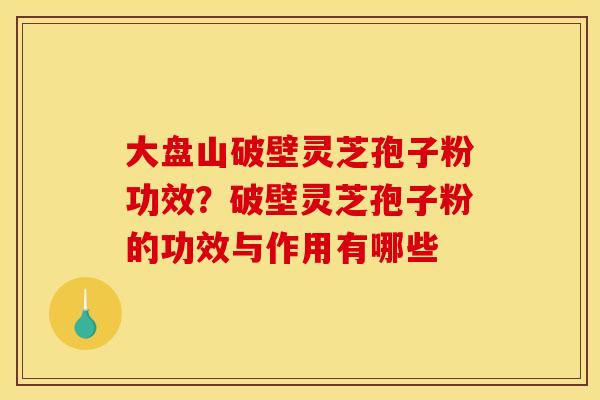大盘山破壁灵芝孢子粉功效？破壁灵芝孢子粉的功效与作用有哪些