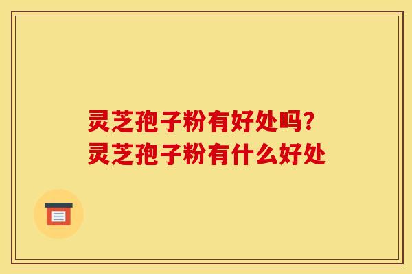灵芝孢子粉有好处吗?灵芝孢子粉有什么好处 灵芝孢子粉有好处吗?灵芝孢子粉有什么好处