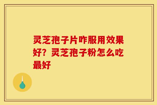 灵芝孢子片咋服用效果好?灵芝孢子粉怎么吃好 灵芝孢子片咋服用效果好?灵芝孢子粉怎么吃好