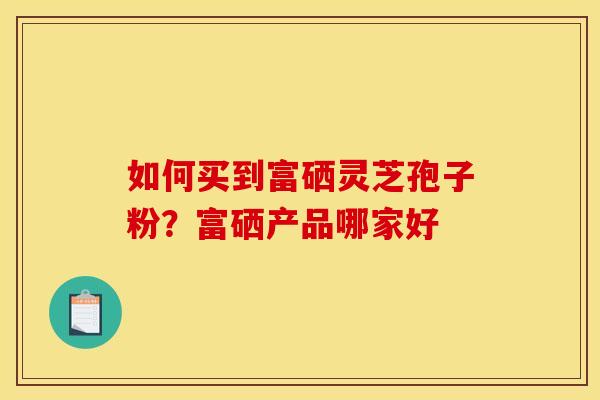 如何买到富硒灵芝孢子粉?富硒产品哪家好 如何买到富硒灵芝孢子粉?富硒产品哪家好