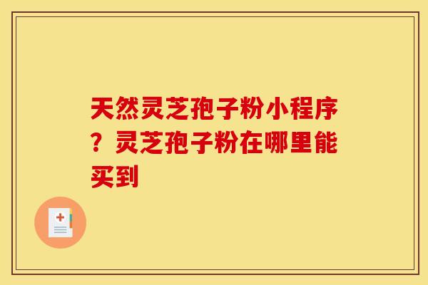 天然灵芝孢子粉小程序？灵芝孢子粉在哪里能买到