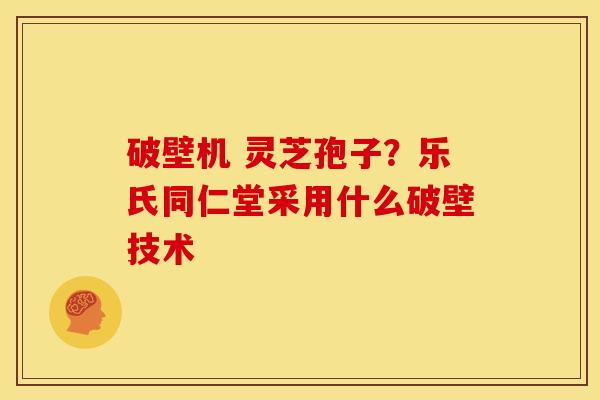 破壁机 灵芝孢子?乐氏同仁堂采用什么破壁技术 破壁机 灵芝孢子?乐氏同仁堂采用什么破壁技术