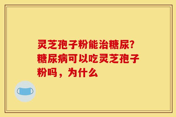 灵芝孢子粉能糖尿?可以吃灵芝孢子粉吗,为什么 灵芝孢子粉能糖尿?可以吃灵芝孢子粉吗,为什么