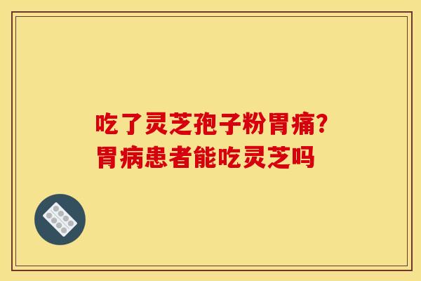 吃了灵芝孢子粉胃痛?胃患者能吃灵芝吗 吃了灵芝孢子粉胃痛?胃患者能吃灵芝吗