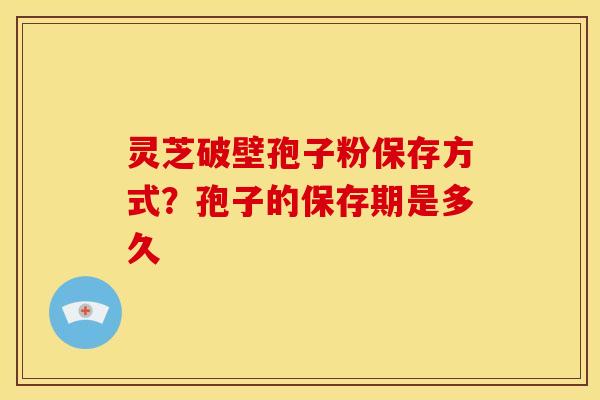 灵芝破壁孢子粉保存方式?孢子的保存期是多久 灵芝破壁孢子粉保存方式?孢子的保存期是多久